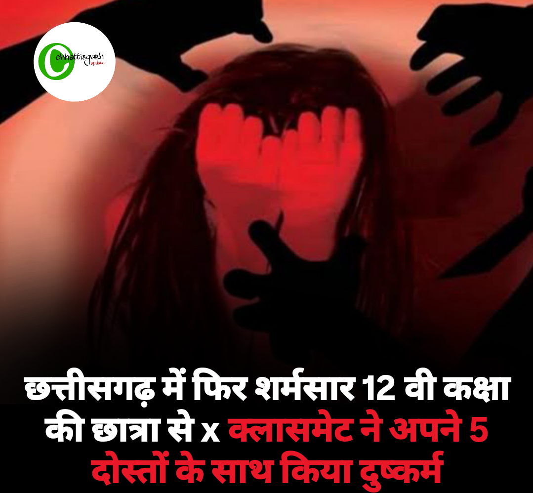 छत्तीसगढ़ में फिर शर्मसार 12 वी कक्षा की छात्रा से x क्लासमेट ने अपने 5  दोस्तों के साथ किया दुष्कर्म
