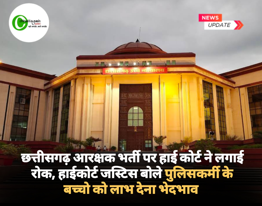 छत्तीसगढ़ आरक्षक भर्ती पर हाई कोर्ट ने लगाई रोक, हाईकोर्ट जस्टिस बोले पुलिसकर्मी के बच्चो को लाभ देना भेदभाव