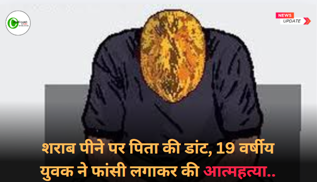 शराब पीने पर पिता की डांट, 19 वर्षीय युवक ने की आत्महत्या..