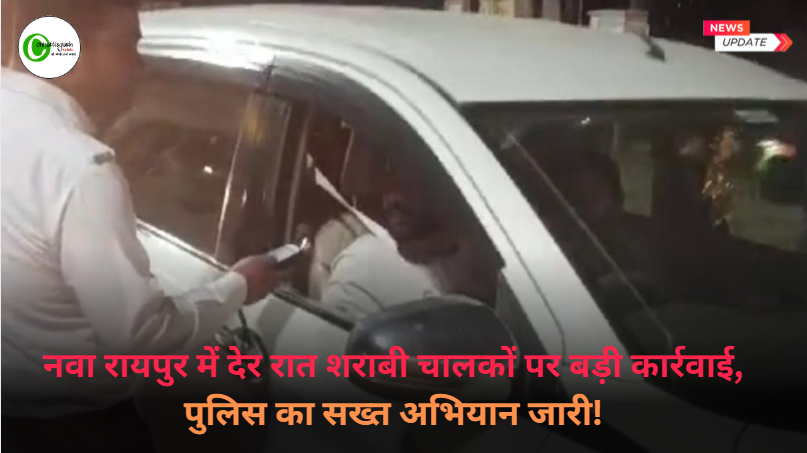 नवा रायपुर में देर रात शराबी चालकों पर बड़ी कार्रवाई, पुलिस का सख्त अभियान जारी!
