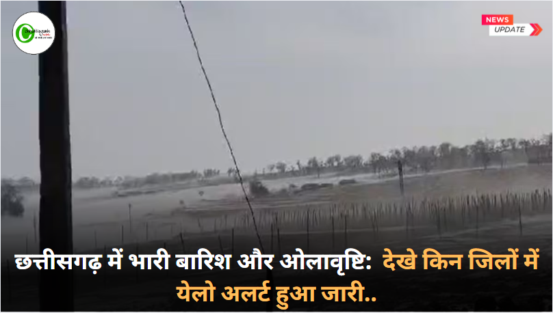 छत्तीसगढ़ में भारी बारिश और ओलावृष्टि:  देखे किन जिलों में येलो अलर्ट हुआ जारी..