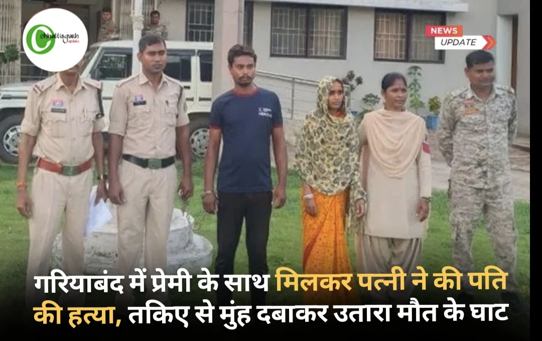 गरियाबंद में प्रेमी के साथ मिलकर पत्नी ने की पति की हत्या, तकिए से मुंह दबाकर उतारा मौत के घाट
