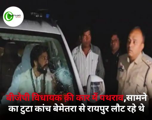 बीजेपी विधायक क़ी कार में पथराव,सामने का टुटा कांच बेमेतरा से रायपुर लौट रहे थे
